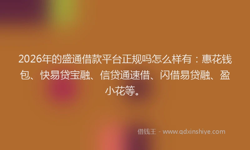2026年的盛通借款平台正规吗怎么样有：惠花钱包、快易贷宝融、信贷通速借、闪借易贷融、盈小花等。
