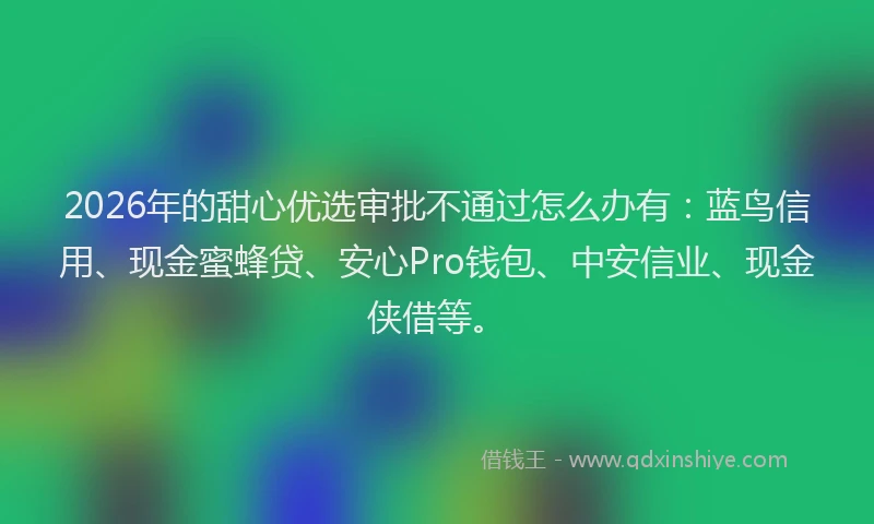 2026年的甜心优选审批不通过怎么办有：蓝鸟信用、现金蜜蜂贷、安心Pro钱包、中安信业、现金侠借等。