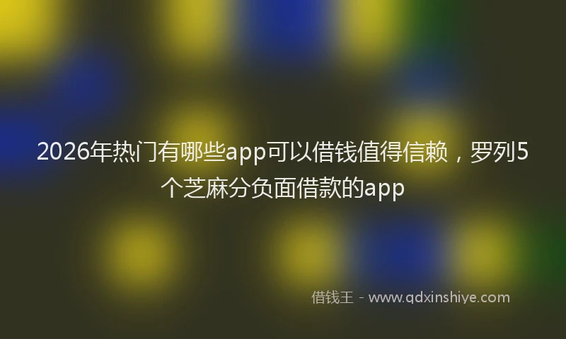 2026年热门有哪些app可以借钱值得信赖，罗列5个芝麻分负面借款的app