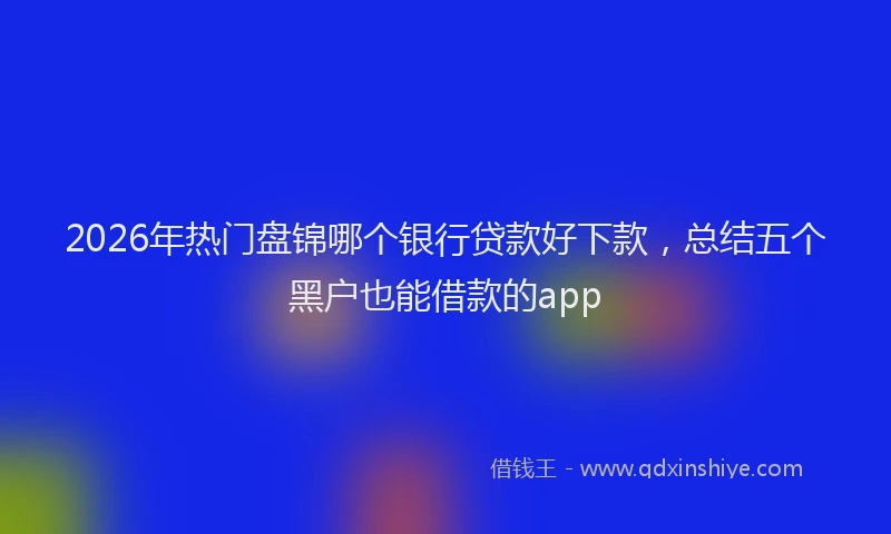 2026年热门盘锦哪个银行贷款好下款，总结五个黑户也能借款的app