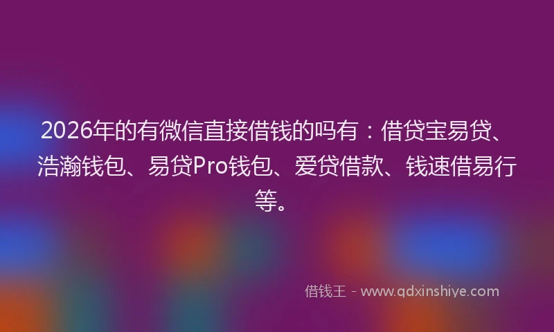 2026年的有微信直接借钱的吗有：借贷宝易贷、浩瀚钱包、易贷Pro钱包、爱贷借款、钱速借易行等。