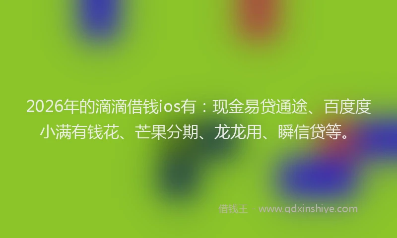2026年的滴滴借钱ios有：现金易贷通途、百度度小满有钱花、芒果分期、龙龙用、瞬信贷等。