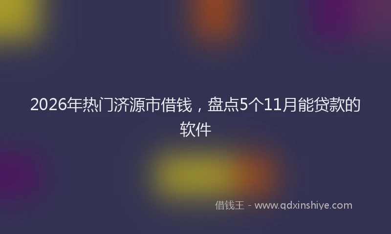 2026年热门济源市借钱，盘点5个11月能贷款的软件