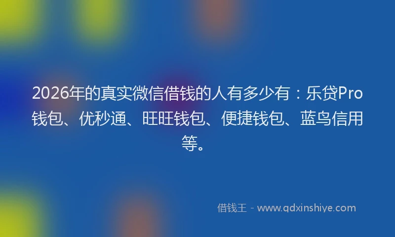 2026年的真实微信借钱的人有多少有：乐贷Pro钱包、优秒通、旺旺钱包、便捷钱包、蓝鸟信用等。