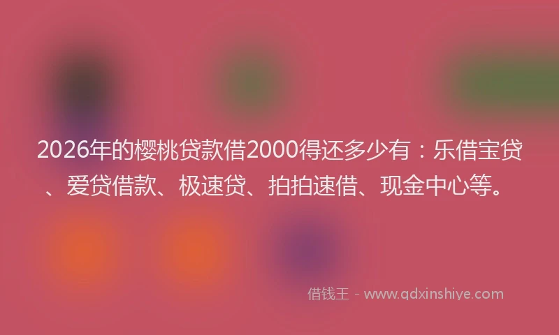 2026年的樱桃贷款借2000得还多少有：乐借宝贷、爱贷借款、极速贷、拍拍速借、现金中心等。
