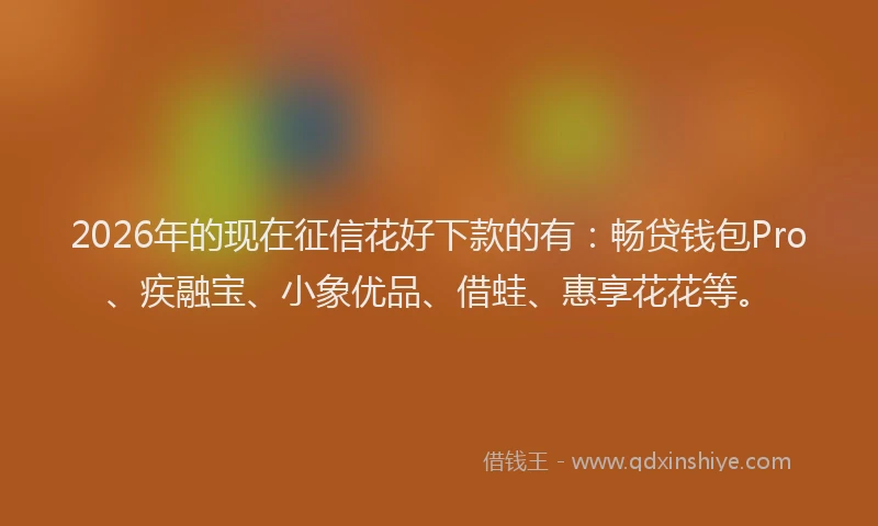 2026年的现在征信花好下款的有：畅贷钱包Pro、疾融宝、小象优品、借蛙、惠享花花等。