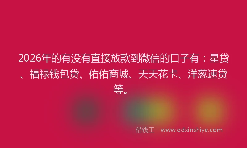 2026年的有没有直接放款到微信的口子有：星贷、福禄钱包贷、佑佑商城、天天花卡、洋葱速贷等。