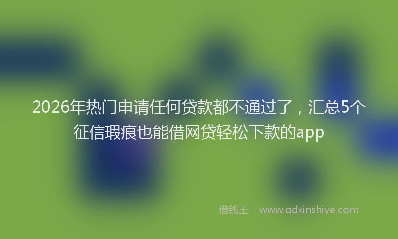 2026年热门申请任何贷款都不通过了，汇总5个征信瑕疵也能借网贷轻松下款的app