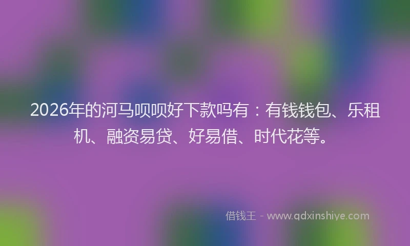 2026年的河马呗呗好下款吗有：有钱钱包、乐租机、融资易贷、好易借、时代花等。