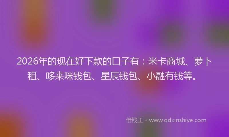 2026年的现在好下款的口子有:米卡商城、萝卜租、哆来咪钱包、星辰钱包、小融有钱等。