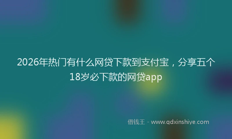 2026年热门有什么网贷下款到支付宝，分享五个18岁必下款的网贷app