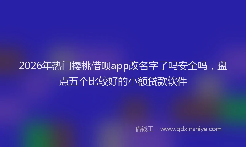 2026年热门樱桃借呗app改名字了吗安全吗，盘点五个比较好的小额贷款软件