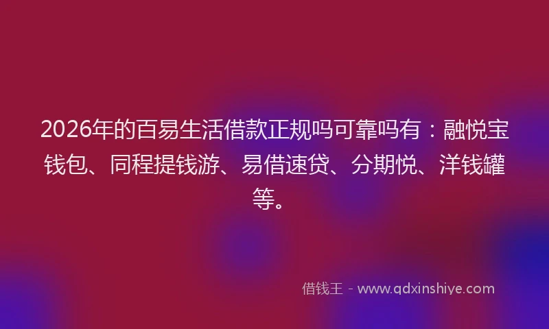 2026年的百易生活借款正规吗可靠吗有：融悦宝钱包、同程提钱游、易借速贷、分期悦、洋钱罐等。