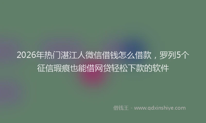 2026年热门湛江人微信借钱怎么借款，罗列5个征信瑕疵也能借网贷轻松下款的软件