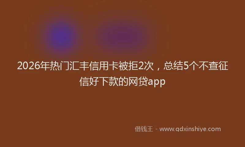 2026年热门汇丰信用卡被拒2次，总结5个不查征信好下款的网贷app