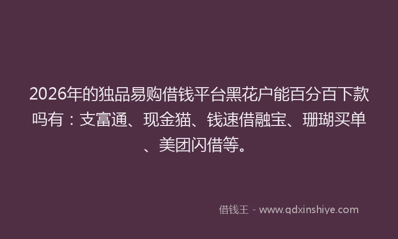 2026年的独品易购借钱平台黑花户能百分百下款吗有：支富通、现金猫、钱速借融宝、珊瑚买单、美团闪借等。