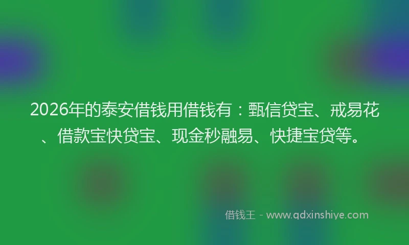 2026年的泰安借钱用借钱有：甄信贷宝、戒易花、借款宝快贷宝、现金秒融易、快捷宝贷等。