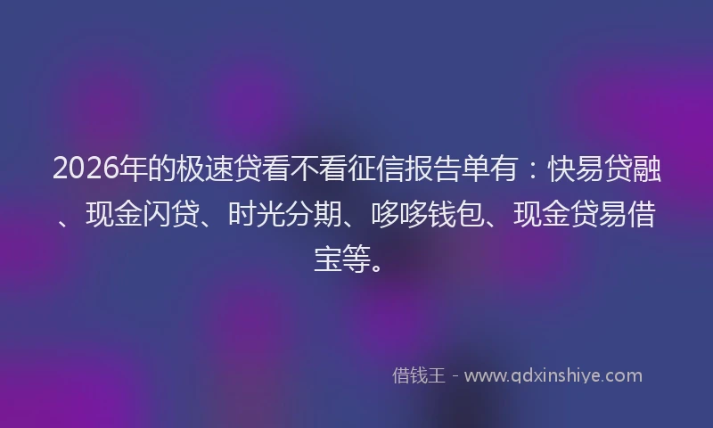 2026年的极速贷看不看征信报告单有：快易贷融、现金闪贷、时光分期、哆哆钱包、现金贷易借宝等。