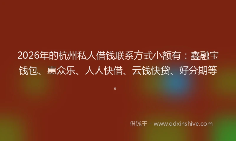 2026年的杭州私人借钱联系方式小额有：鑫融宝钱包、惠众乐、人人快借、云钱快贷、好分期等。