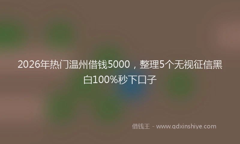 2026年热门温州借钱5000，整理5个无视征信黑白100%秒下口子