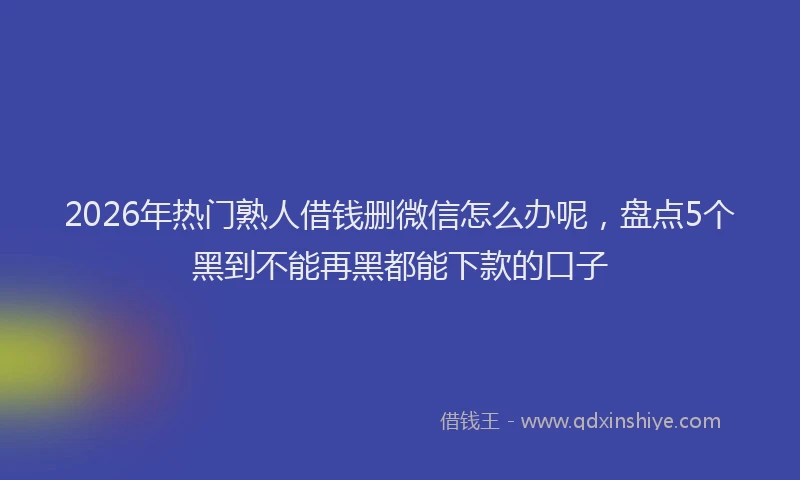2026年热门熟人借钱删微信怎么办呢，盘点5个黑到不能再黑都能下款的口子