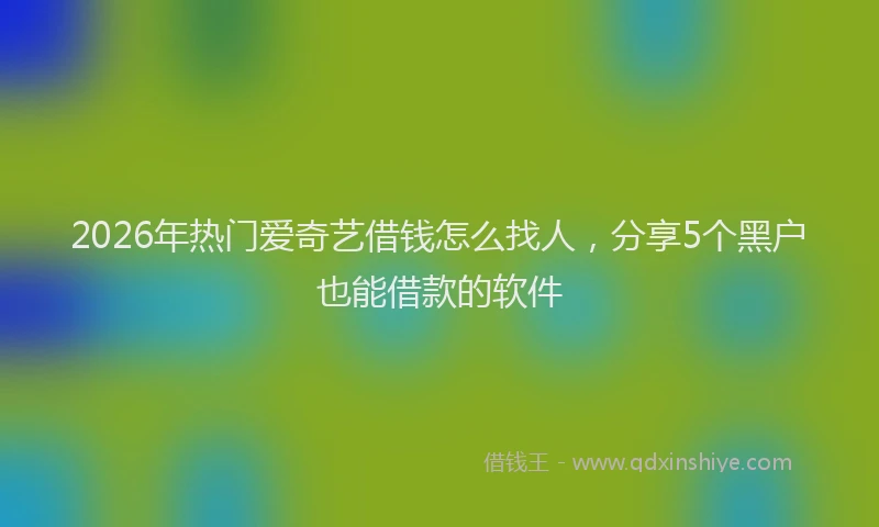 2026年热门爱奇艺借钱怎么找人，分享5个黑户也能借款的软件
