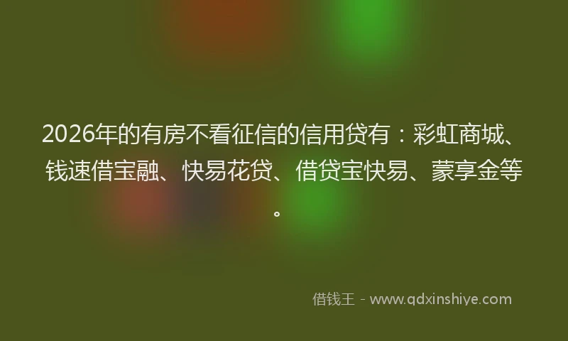 2026年的有房不看征信的信用贷有:彩虹商城、钱速借宝融、快易花贷、借贷宝快易、蒙享金等。