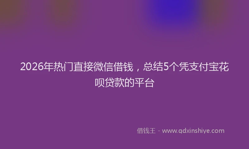 2026年热门直接微信借钱，总结5个凭支付宝花呗贷款的平台
