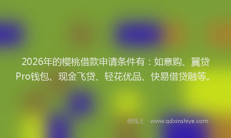 2026年的樱桃借款申请条件有：如意购、翼贷Pro钱包、现金飞贷、轻花优品、快易借贷融等。