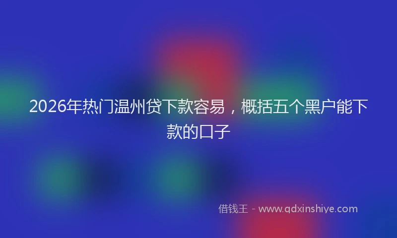 2026年热门温州贷下款容易，概括五个黑户能下款的口子
