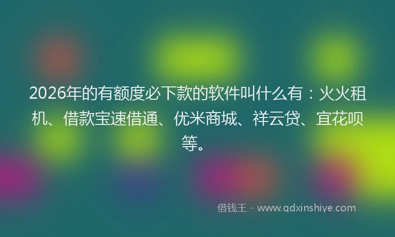 2026年的有额度必下款的软件叫什么有：火火租机、借款宝速借通、优米商城、祥云贷、宜花呗等。