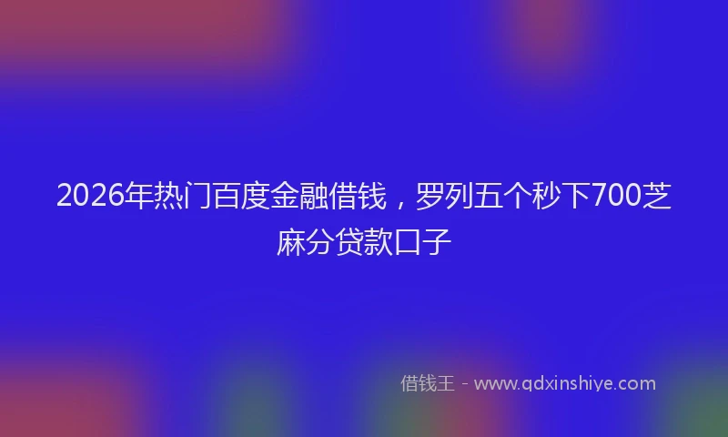 2026年热门百度金融借钱，罗列五个秒下700芝麻分贷款口子