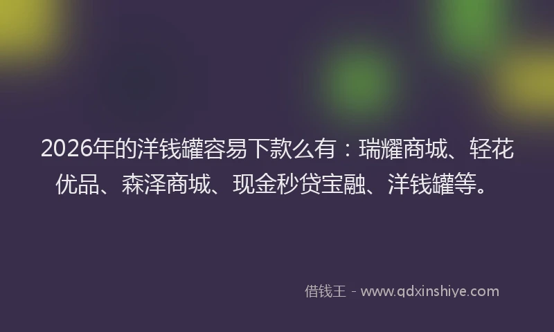2026年的洋钱罐容易下款么有：瑞耀商城、轻花优品、森泽商城、现金秒贷宝融、洋钱罐等。