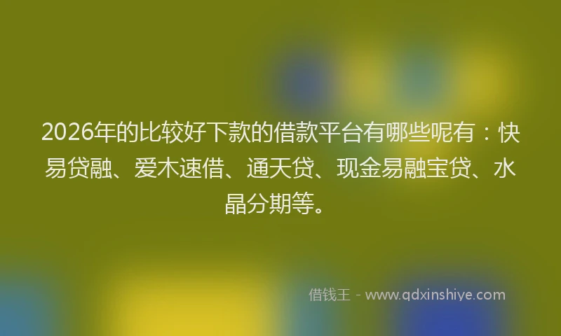 2026年的比较好下款的借款平台有哪些呢有：快易贷融、爱木速借、通天贷、现金易融宝贷、水晶分期等。