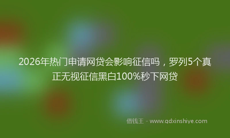 2026年热门申请网贷会影响征信吗,罗列5个真正无视征信黑白100%秒下网贷