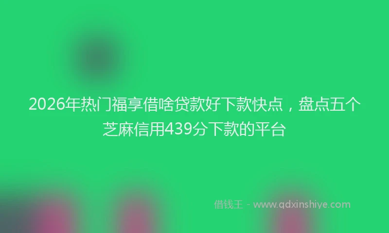 2026年热门福享借啥贷款好下款快点,盘点五个芝麻信用439分下款的平台