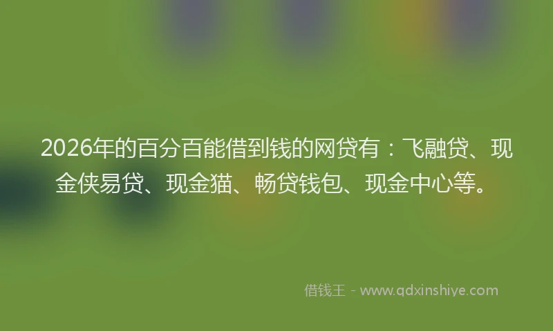 2026年的百分百能借到钱的网贷有：飞融贷、现金侠易贷、现金猫、畅贷钱包、现金中心等。