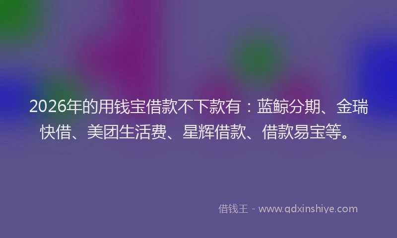 2026年的用钱宝借款不下款有：蓝鲸分期、金瑞快借、美团生活费、星辉借款、借款易宝等。