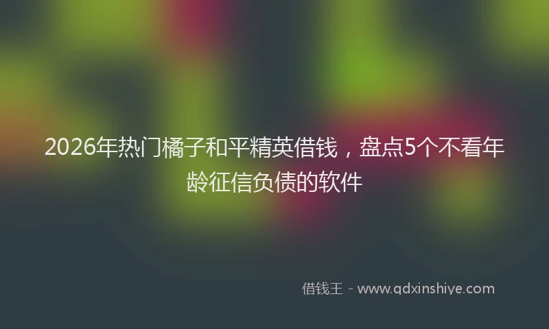 2026年热门橘子和平精英借钱，盘点5个不看年龄征信负债的软件