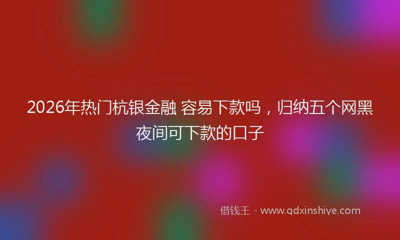 2026年热门杭银金融 容易下款吗，归纳五个网黑夜间可下款的口子