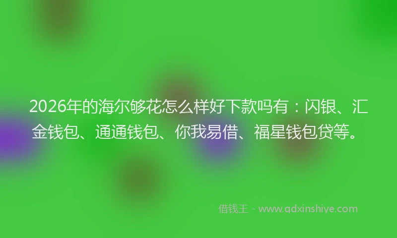 2026年的海尔够花怎么样好下款吗有：闪银、汇金钱包、通通钱包、你我易借、福星钱包贷等。