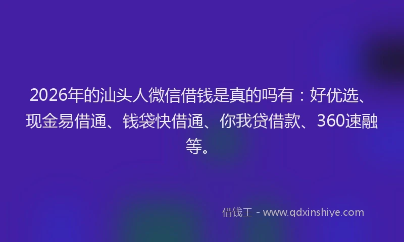 2026年的汕头人微信借钱是真的吗有：好优选、现金易借通、钱袋快借通、你我贷借款、360速融等。