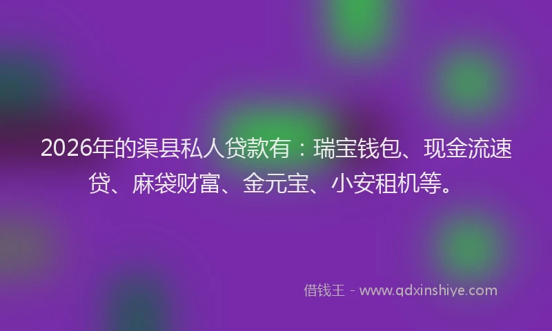 2026年的渠县私人贷款有：瑞宝钱包、现金流速贷、麻袋财富、金元宝、小安租机等。