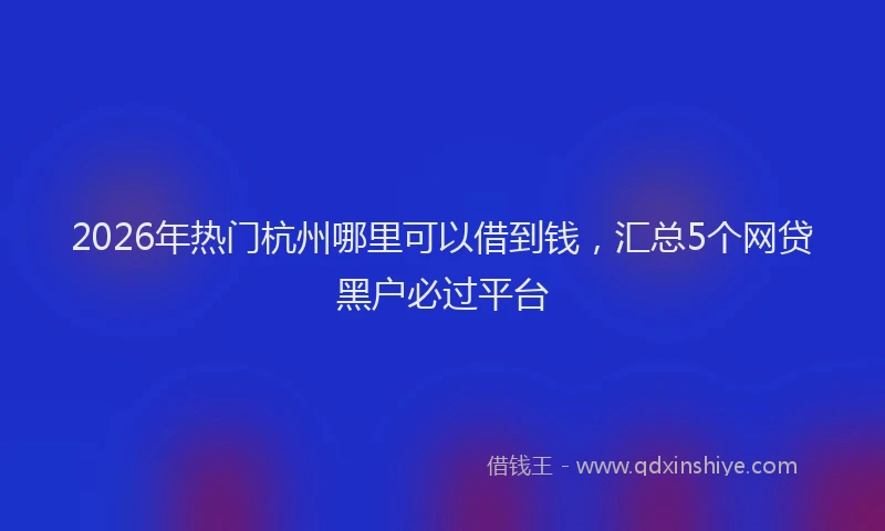 2026年热门杭州哪里可以借到钱，汇总5个网贷黑户必过平台