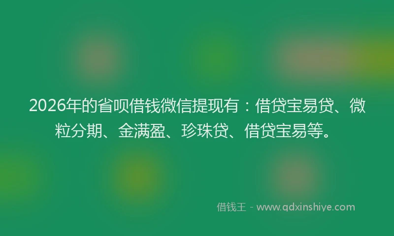 2026年的省呗借钱微信提现有：借贷宝易贷、微粒分期、金满盈、珍珠贷、借贷宝易等。