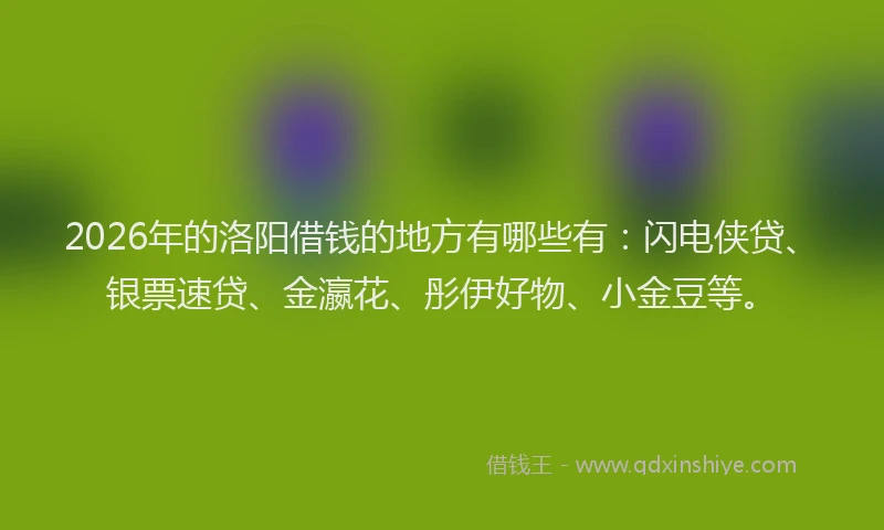 2026年的洛阳借钱的地方有哪些有：闪电侠贷、银票速贷、金瀛花、彤伊好物、小金豆等。