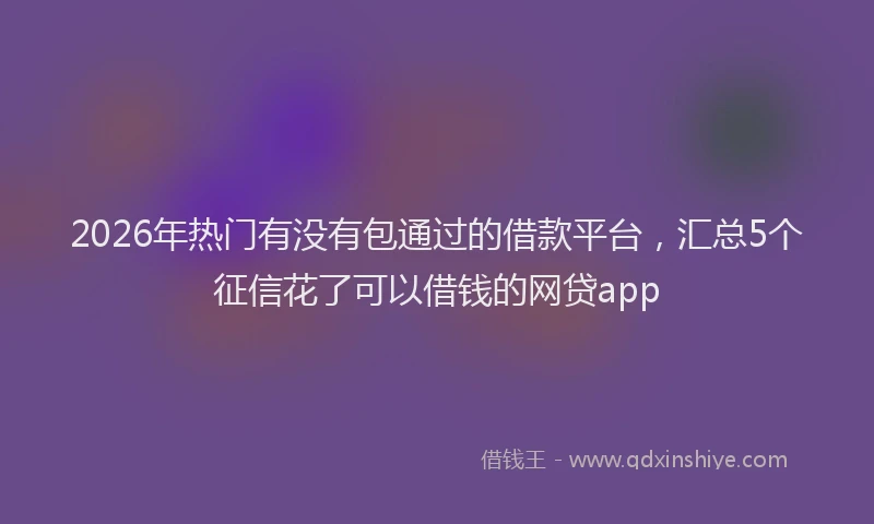 2026年热门有没有包通过的借款平台，汇总5个征信花了可以借钱的网贷app