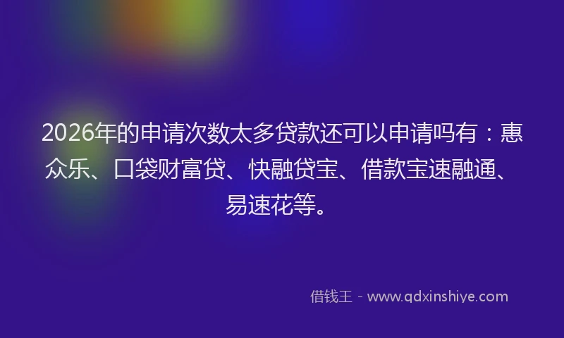 2026年的申请次数太多贷款还可以申请吗有：惠众乐、口袋财富贷、快融贷宝、借款宝速融通、易速花等。