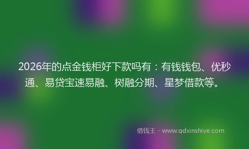 2026年的点金钱柜好下款吗有：有钱钱包、优秒通、易贷宝速易融、树融分期、星梦借款等。