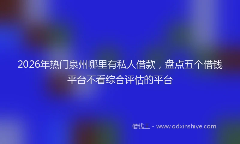 2026年热门泉州哪里有私人借款，盘点五个借钱平台不看综合评估的平台